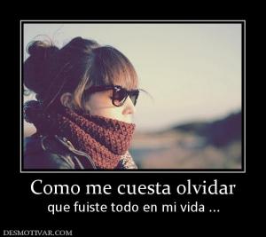 Como me cuesta olvidar que fuiste todo en mi vida ...