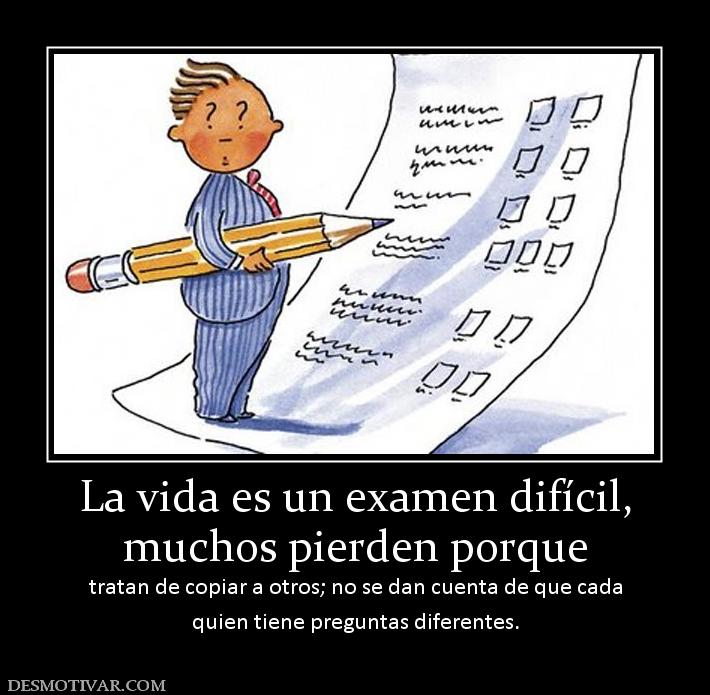 La vida es un examen difícil, muchos pierden porque tratan de copiar a otros; no se dan cuenta de que cada quien tiene preguntas diferentes.