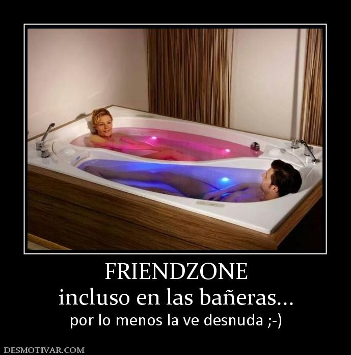 FRIENDZONE incluso en las bañeras... por lo menos la ve desnuda ;-)