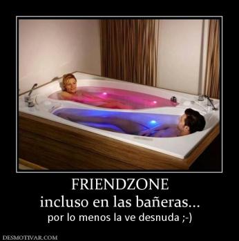 FRIENDZONE incluso en las bañeras... por lo menos la ve desnuda ;-)