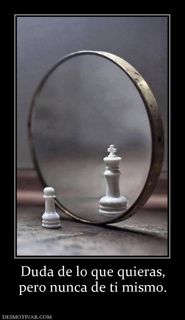 Duda de lo que quieras, pero nunca de ti mismo.
