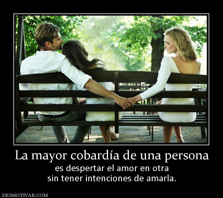 La mayor cobardía de una persona es despertar el amor en otra sin tener intenciones de amarla.
