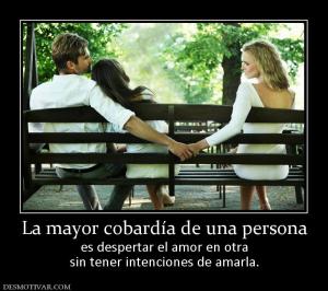 La mayor cobardía de una persona es despertar el amor en otra sin tener intenciones de amarla.
