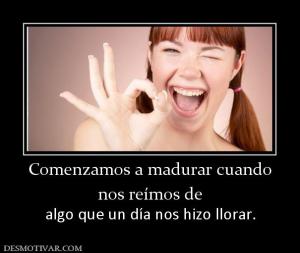 Comenzamos a madurar cuando nos reímos de  algo que un día nos hizo llorar.