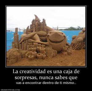 La creatividad es una caja de sorpresas, nunca sabes que vas a encontrar dentro de ti mismo..
