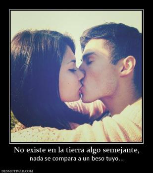 No existe en la tierra algo semejante, nada se compara a un beso tuyo...