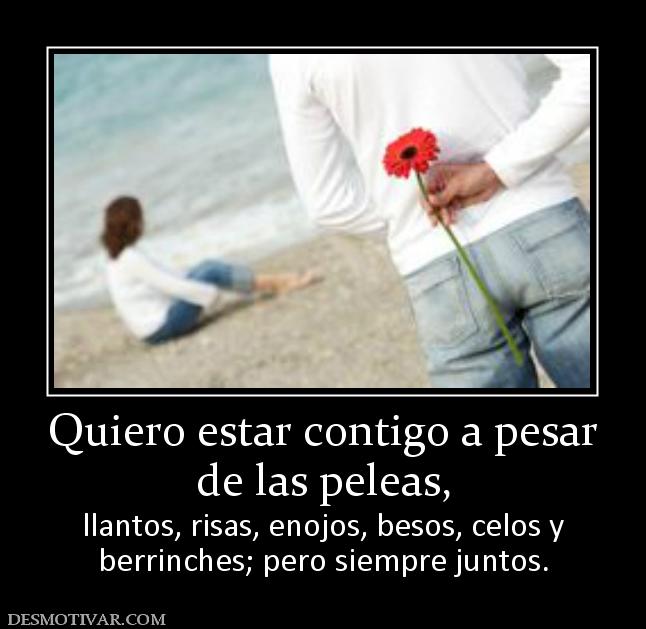 Quiero estar contigo a pesar de las peleas,  llantos, risas, enojos, besos, celos y berrinches; pero siempre juntos.