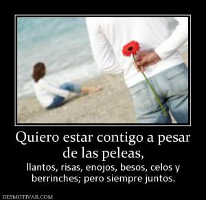Quiero estar contigo a pesar de las peleas,  llantos, risas, enojos, besos, celos y berrinches; pero siempre juntos.