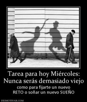 Tarea para hoy Miércoles: Nunca serás demasiado viejo como para fijarte un nuevo RETO o soñar un nuevo SUEÑO