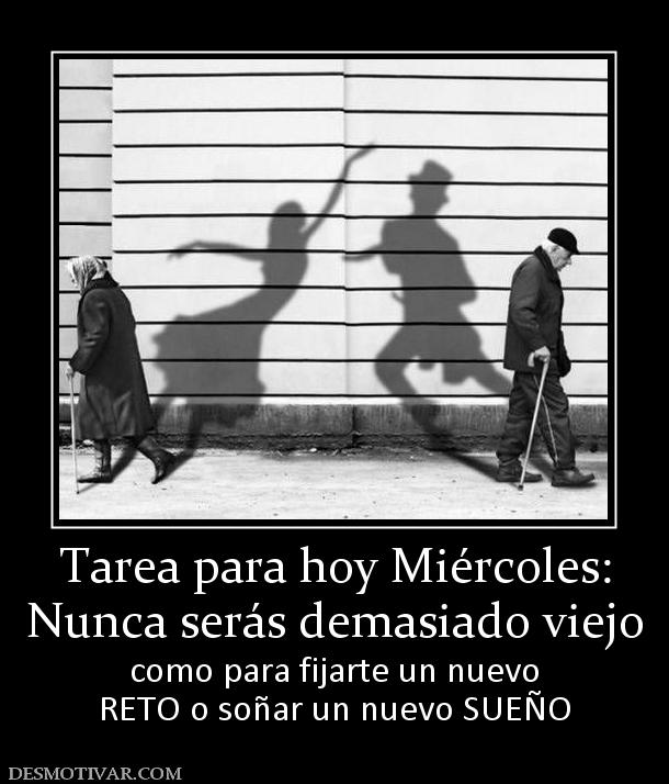 Tarea para hoy Miércoles: Nunca serás demasiado viejo como para fijarte un nuevo RETO o soñar un nuevo SUEÑO