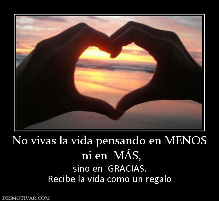 No vivas la vida pensando en MENOS  ni en  MÁS,  sino en  GRACIAS. Recibe la vida como un regalo