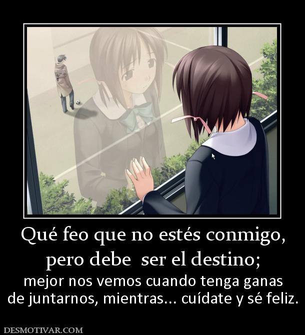 Qué feo que no estés conmigo, pero debe  ser el destino;  mejor nos vemos cuando tenga ganas de juntarnos, mientras... cuídate y sé feliz.