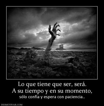 Lo que tiene que ser, será. A su tiempo y en su momento, sólo confía y espera con paciencia..