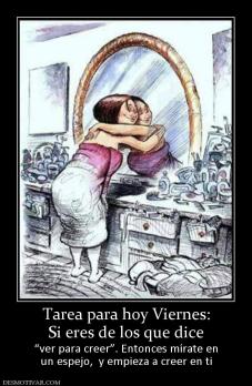 Tarea para hoy Viernes: Si eres de los que dice “ver para creer”. Entonces mírate en un espejo,  y empieza a creer en ti