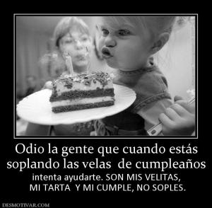 Odio la gente que cuando estás soplando las velas  de cumpleaños  intenta ayudarte. SON MIS VELITAS,  MI TARTA  Y MI CUMPLE, NO SOPLES.
