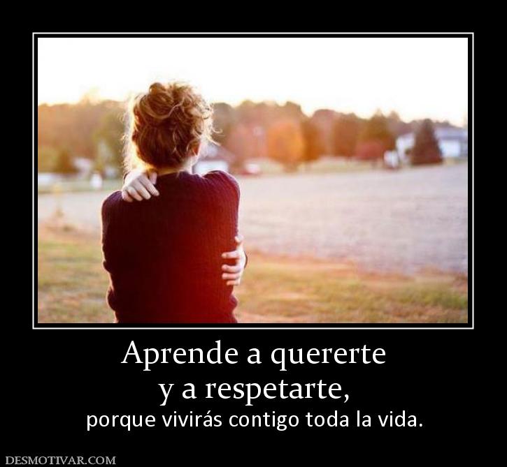 Aprende a quererte y a respetarte, porque vivirás contigo toda la vida.