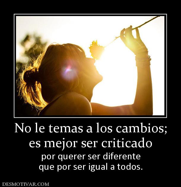 No le temas a los cambios; es mejor ser criticado por querer ser diferente que por ser igual a todos.