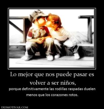 Lo mejor que nos puede pasar es  volver a ser niños, porque definitivamente las rodillas raspadas duelen menos que los corazones rotos.