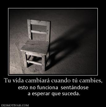 Tu vida cambiará cuando tú cambies, esto no funciona  sentándose  a esperar que suceda.