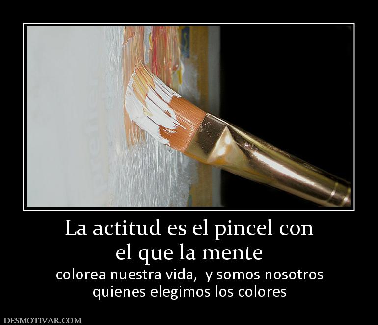 La actitud es el pincel con el que la mente  colorea nuestra vida,  y somos nosotros quienes elegimos los colores