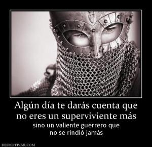 Algún día te darás cuenta que no eres un superviviente más sino un valiente guerrero que no se rindió jamás