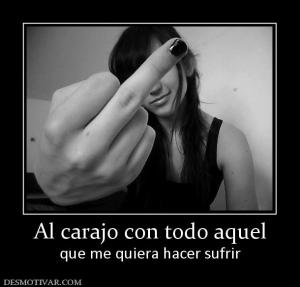 Al carajo con todo aquel que me quiera hacer sufrir