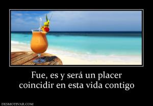 Fue, es y será un placer coincidir en esta vida contigo