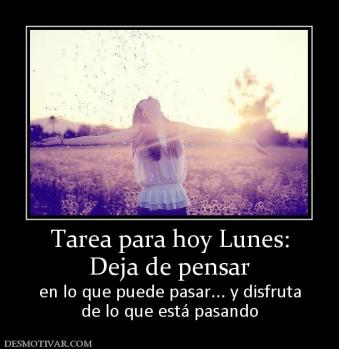 Tarea para hoy Lunes: Deja de pensar  en lo que puede pasar... y disfruta de lo que está pasando