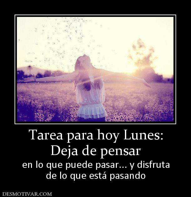 Tarea para hoy Lunes: Deja de pensar  en lo que puede pasar... y disfruta de lo que está pasando