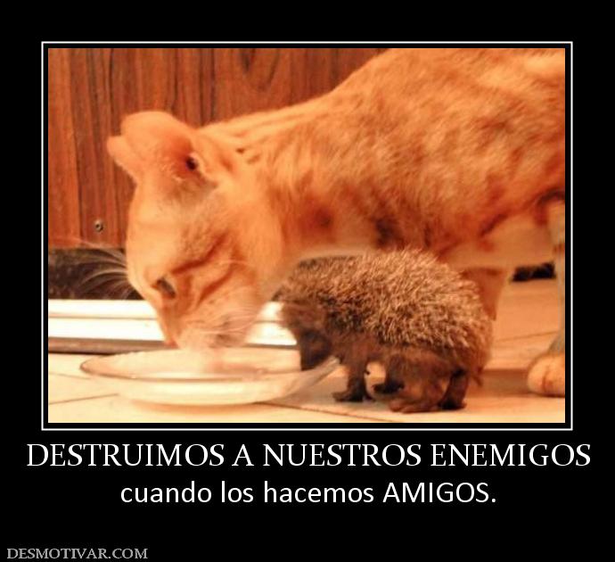 DESTRUIMOS A NUESTROS ENEMIGOS cuando los hacemos AMIGOS.