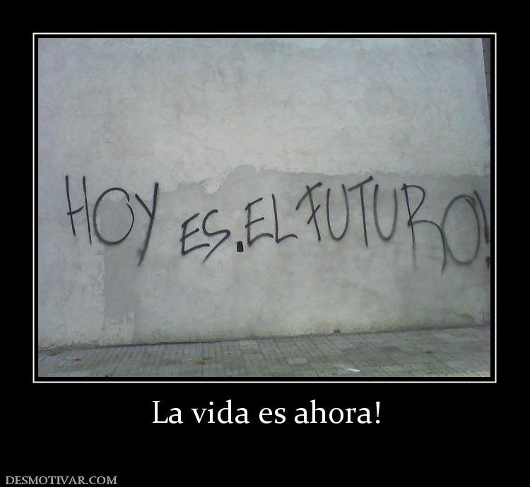 La vida es ahora!