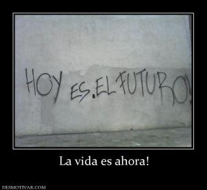 La vida es ahora!