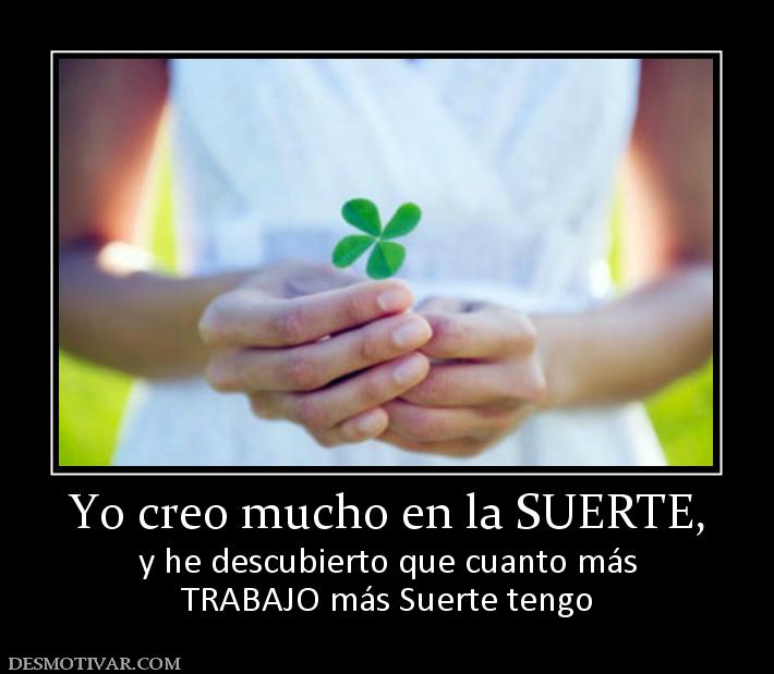 Yo creo mucho en la SUERTE, y he descubierto que cuanto más TRABAJO más Suerte tengo