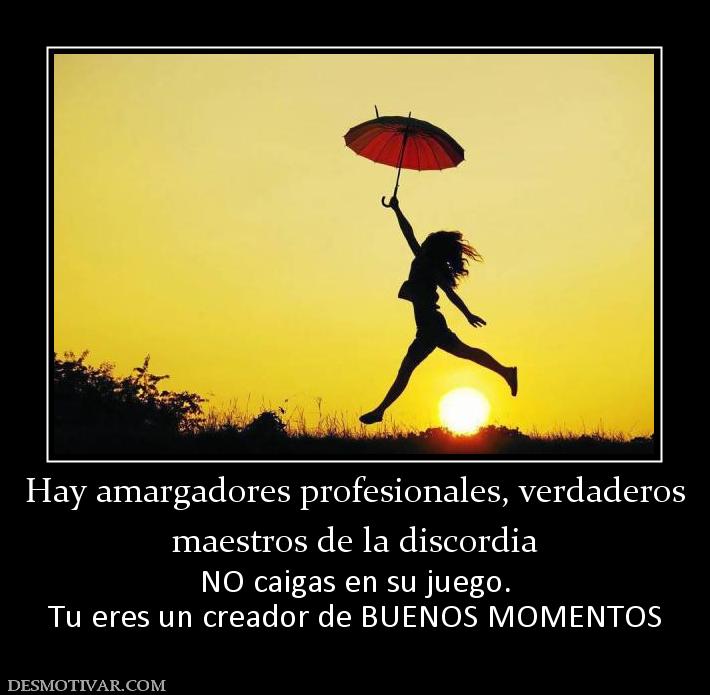 Hay amargadores profesionales, verdade maestros de la discordia NO caigas en su juego. Tu eres un creador de BUENOS MOMENTOS