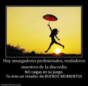 Hay amargadores profesionales, verdade maestros de la discordia NO caigas en su juego. Tu eres un creador de BUENOS MOMENTOS