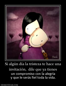 Si algún día la tristeza te hace una invitación,  dile que ya tienes  un compromiso con la alegría y que le serás fiel toda la vida.