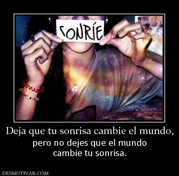 Deja que tu sonrisa cambie el mundo, pero no dejes que el mundo cambie tu sonrisa.