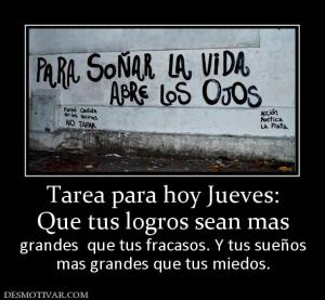 Tarea para hoy Jueves: Que tus logros sean mas  grandes  que tus fracasos. Y tus sueños mas grandes que tus miedos.