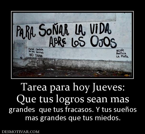 Tarea para hoy Jueves: Que tus logros sean mas  grandes  que tus fracasos. Y tus sueños mas grandes que tus miedos.