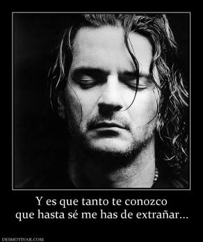 Y es que tanto te conozco que hasta sé me has de extrañar...