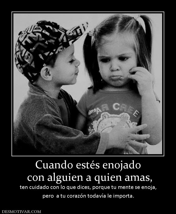 Cuando estés enojado  con alguien a quien amas,  ten cuidado con lo que dices, porque tu mente se enoja, pero  a tu corazón todavía le importa.