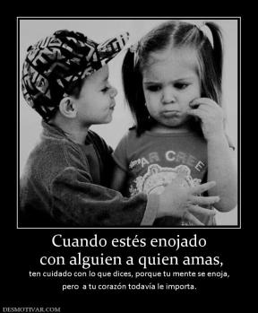 Cuando estés enojado  con alguien a quien amas,  ten cuidado con lo que dices, porque tu mente se enoja, pero  a tu corazón todavía le importa.