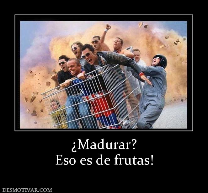 ¿Madurar? Eso es de frutas!