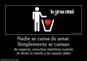 Nadie se cansa de amar. Simplemente se cansan  de esperar, escuchar mentiras cuando te dicen lo siento y te causan daño