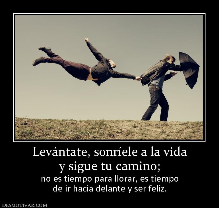 Levántate, sonríele a la vida y sigue tu camino; no es tiempo para llorar, es tiempo de ir hacia delante y ser feliz.