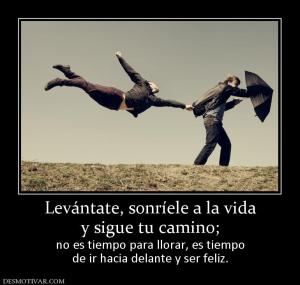 Levántate, sonríele a la vida y sigue tu camino; no es tiempo para llorar, es tiempo de ir hacia delante y ser feliz.