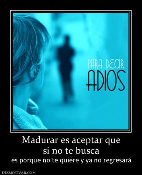 Madurar es aceptar que si no te busca es porque no te quiere y ya no regresará