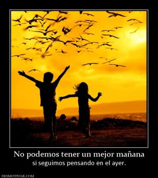 No podemos tener un mejor mañana si seguimos pensando en el ayer.