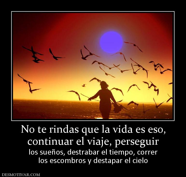 No te rindas que la vida es eso, continuar el viaje, perseguir los sueños, destrabar el tiempo, correr los escombros y destapar el cielo