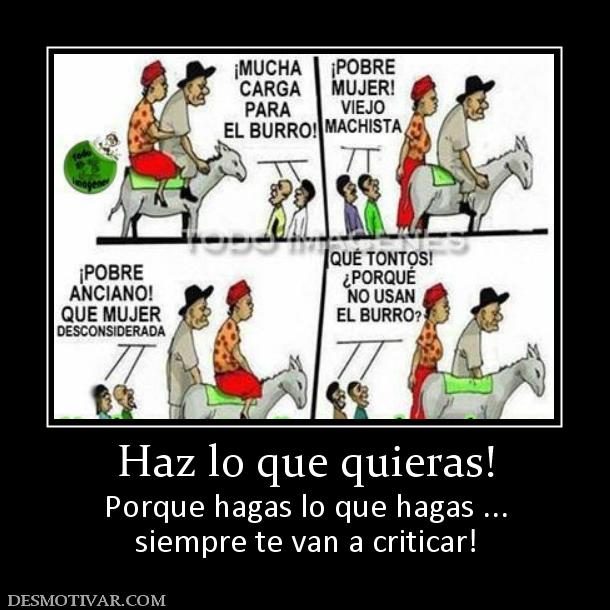 Haz lo que quieras! Porque hagas lo que hagas ... siempre te van a criticar!